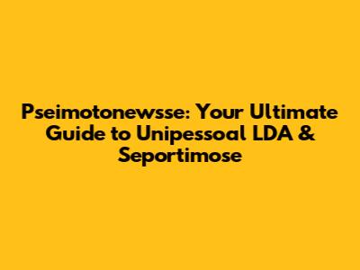 Pseimotonewsse: Your Ultimate Guide to Unipessoal LDA & Seportimose