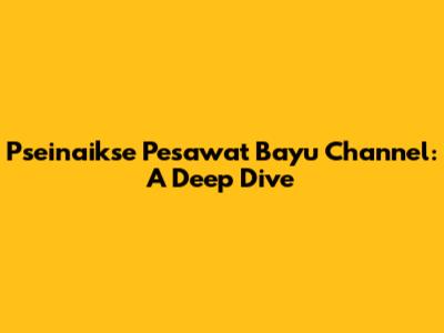 Pseinaikse Pesawat Bayu Channel: A Deep Dive