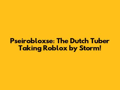 Pseirobloxse: The Dutch Tuber Taking Roblox by Storm!