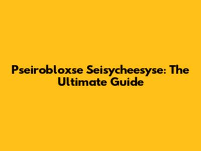 Pseirobloxse Seisycheesyse: The Ultimate Guide