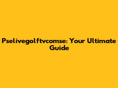 Pselivegolftvcomse: Your Ultimate Guide