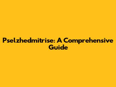 Pselzhedmitrise: A Comprehensive Guide