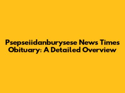 Psepseiidanburysese News Times Obituary: A Detailed Overview