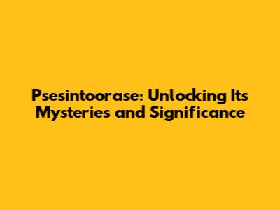 Psesintoorase: Unlocking Its Mysteries and Significance