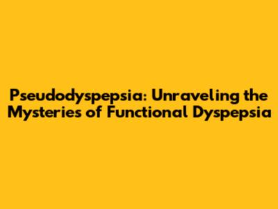 Pseudodyspepsia: Unraveling the Mysteries of Functional Dyspepsia
