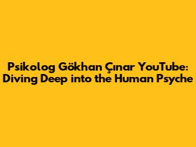 Psikolog Gökhan Çınar YouTube: Diving Deep into the Human Psyche