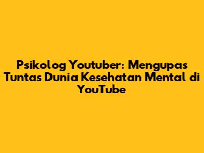 Psikolog Youtuber: Mengupas Tuntas Dunia Kesehatan Mental di YouTube