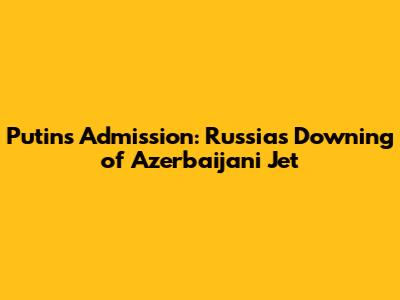 Putin's Admission: Russia's Downing of Azerbaijani Jet