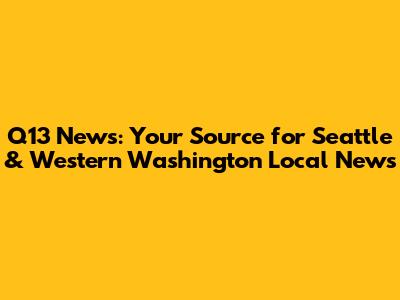Q13 News: Your Source for Seattle & Western Washington Local News