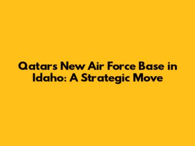 Qatar's New Air Force Base in Idaho: A Strategic Move