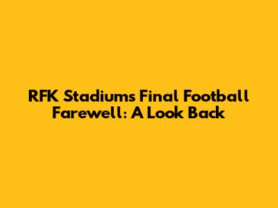 RFK Stadium's Final Football Farewell: A Look Back