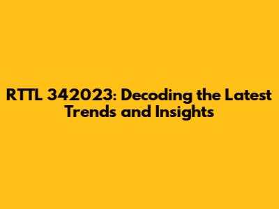 RTTL 342023: Decoding the Latest Trends and Insights
