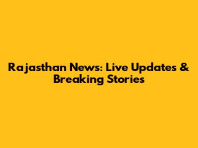 Rajasthan News: Live Updates & Breaking Stories
