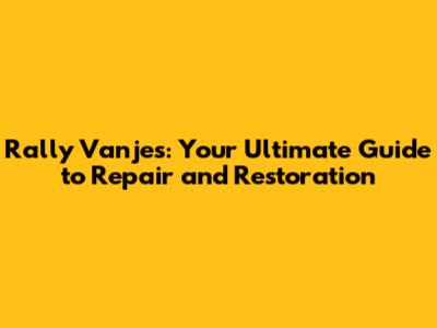 Rally Vanjes: Your Ultimate Guide to Repair and Restoration