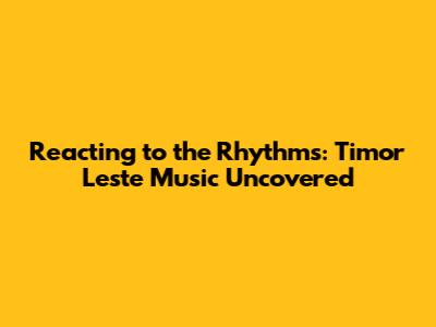 Reacting to the Rhythms: Timor Leste Music Uncovered
