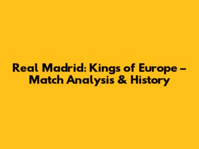 Real Madrid: Kings of Europe – Match Analysis & History