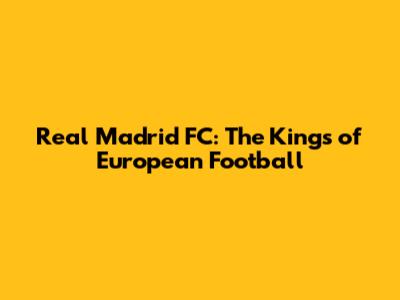 Real Madrid FC: The Kings of European Football