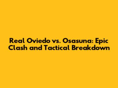 Real Oviedo vs. Osasuna: Epic Clash and Tactical Breakdown