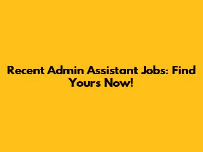 Recent Admin Assistant Jobs: Find Yours Now!