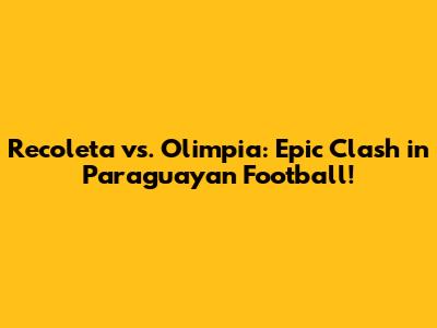 Recoleta vs. Olimpia: Epic Clash in Paraguayan Football!