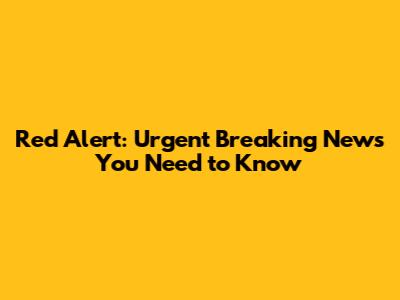 Red Alert: Urgent Breaking News You Need to Know
