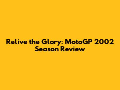 Relive the Glory: MotoGP 2002 Season Review
