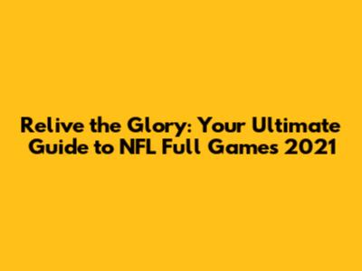Relive the Glory: Your Ultimate Guide to NFL Full Games 2021