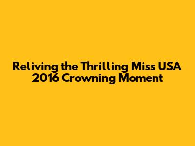 Reliving the Thrilling Miss USA 2016 Crowning Moment