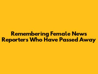 Remembering Female News Reporters Who Have Passed Away
