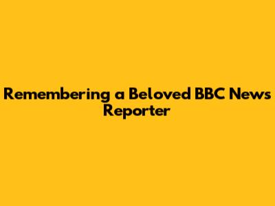Remembering a Beloved BBC News Reporter