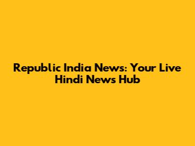 Republic India News: Your Live Hindi News Hub