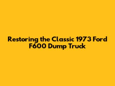 Restoring the Classic 1973 Ford F600 Dump Truck