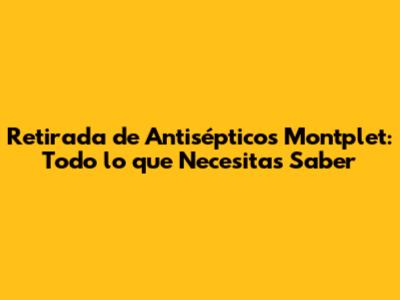 Retirada de Antisépticos Montplet: Todo lo que Necesitas Saber