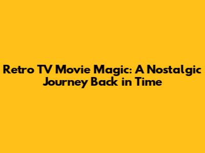 Retro TV Movie Magic: A Nostalgic Journey Back in Time
