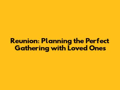 Reunion: Planning the Perfect Gathering with Loved Ones