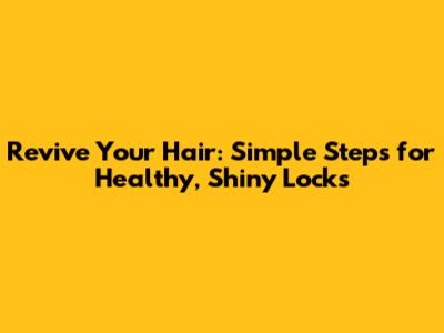 Revive Your Hair: Simple Steps for Healthy, Shiny Locks