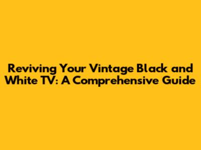 Reviving Your Vintage Black and White TV: A Comprehensive Guide