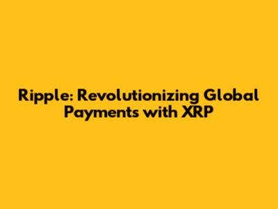 Ripple: Revolutionizing Global Payments with XRP