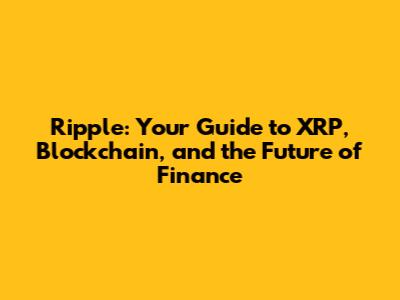 Ripple: Your Guide to XRP, Blockchain, and the Future of Finance