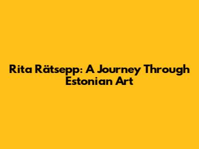 Rita Rätsepp: A Journey Through Estonian Art