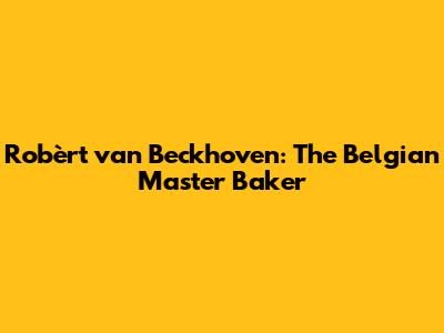 Robèrt van Beckhoven: The Belgian Master Baker