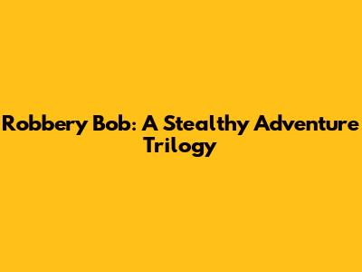 Robbery Bob: A Stealthy Adventure Trilogy