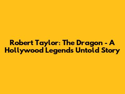 Robert Taylor: The Dragon - A Hollywood Legend's Untold Story