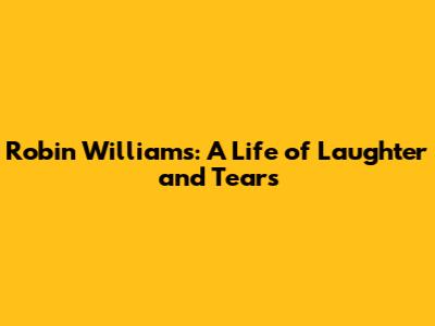 Robin Williams: A Life of Laughter and Tears