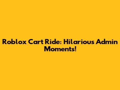 Roblox Cart Ride: Hilarious Admin Moments!