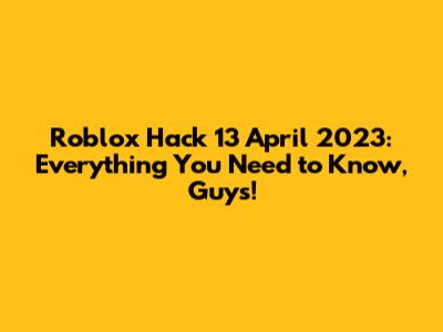 Roblox Hack 13 April 2023: Everything You Need to Know, Guys!
