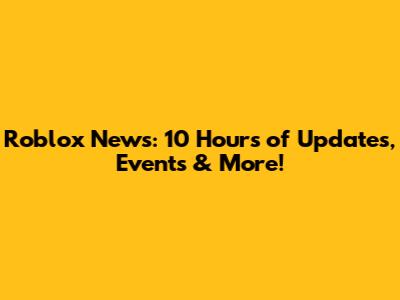 Roblox News: 10 Hours of Updates, Events & More!