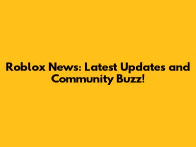 Roblox News: Latest Updates and Community Buzz!