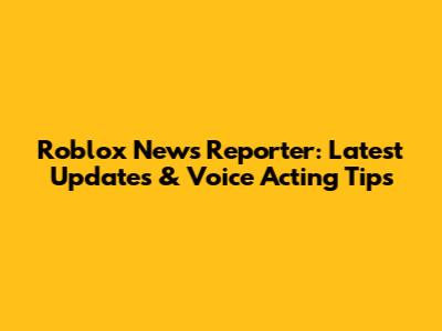 Roblox News Reporter: Latest Updates & Voice Acting Tips