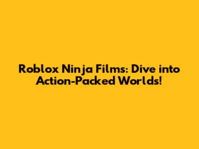 Roblox Ninja Films: Dive into Action-Packed Worlds!
